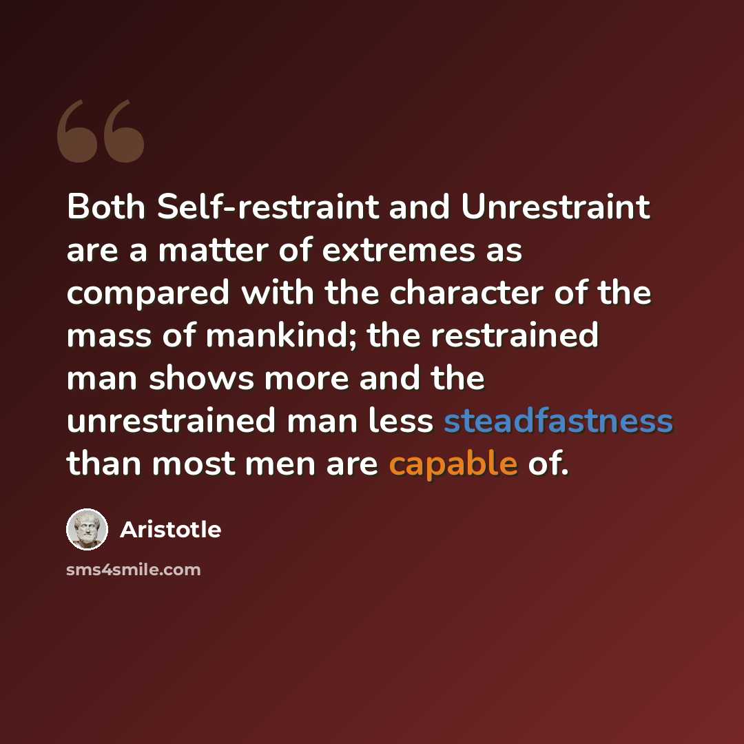 “Both Self-restraint and Unrestraint are a matter of extremes as compared with the character of the mass of mankind; the restrained man shows more and the unrestrained man less steadfastness than most men are capable of.” quote by Aristotle