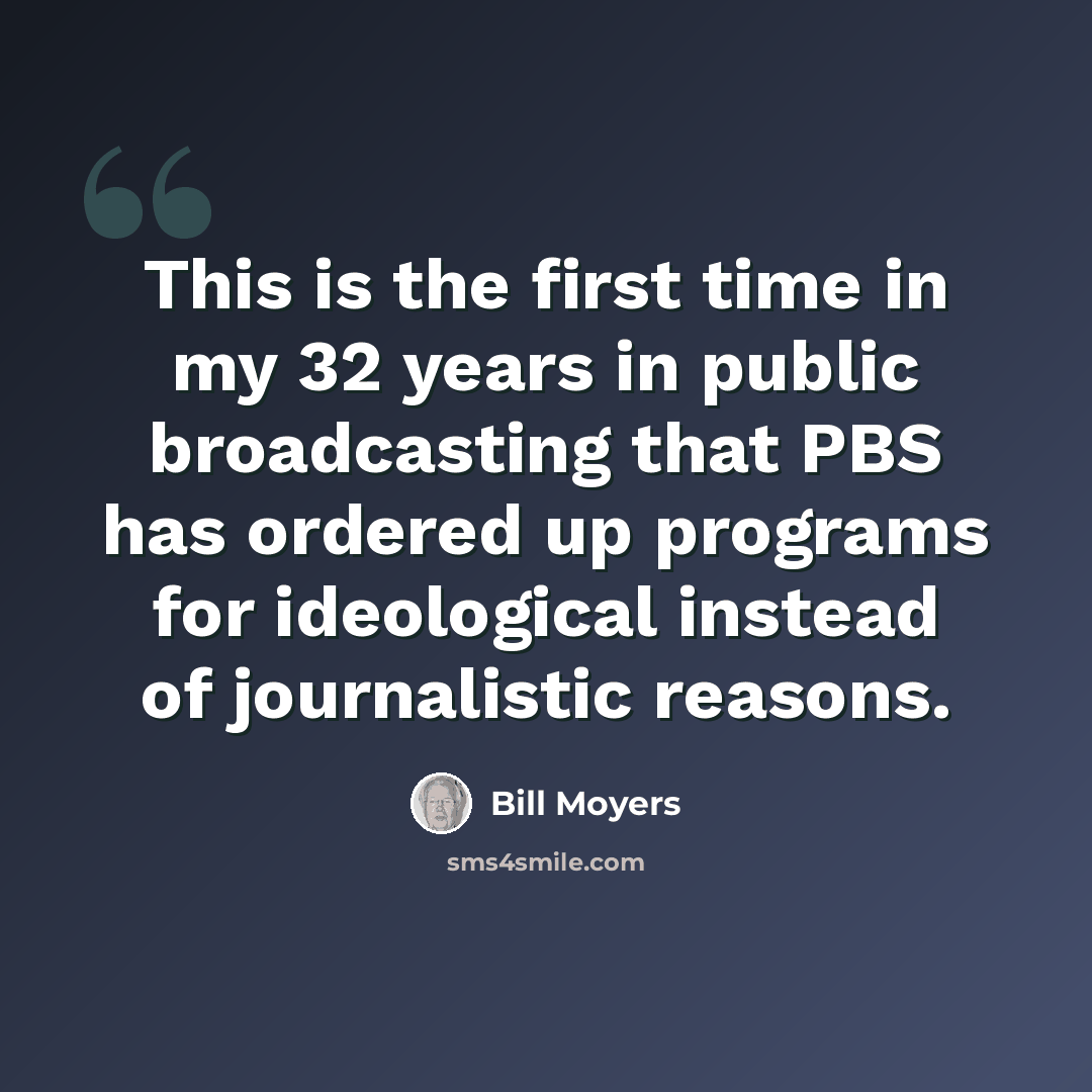 “This is the first time in my 32 years in public broadcasting that PBS has ordered up programs for ideological instead of journalistic reasons.” quote by Bill Moyers