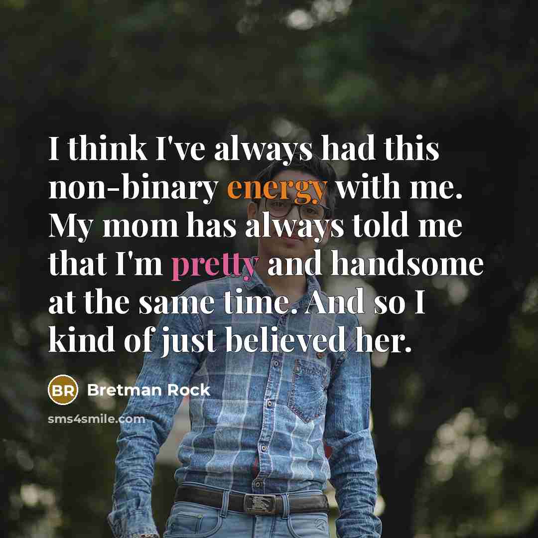 “I think I've always had this non-binary energy with me. My mom has always told me that I'm pretty and handsome at the same time. And so I kind of just believed her.” quote by Bretman Rock