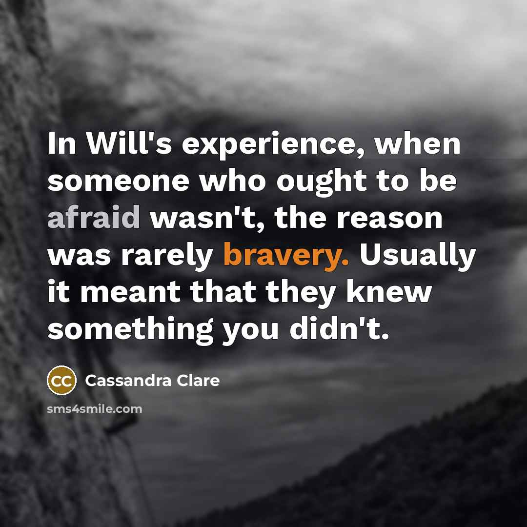 “In Will's experience, when someone who ought to be afraid wasn't, the reason was rarely bravery. Usually it meant that they knew something you didn't.” quote by Cassandra Clare