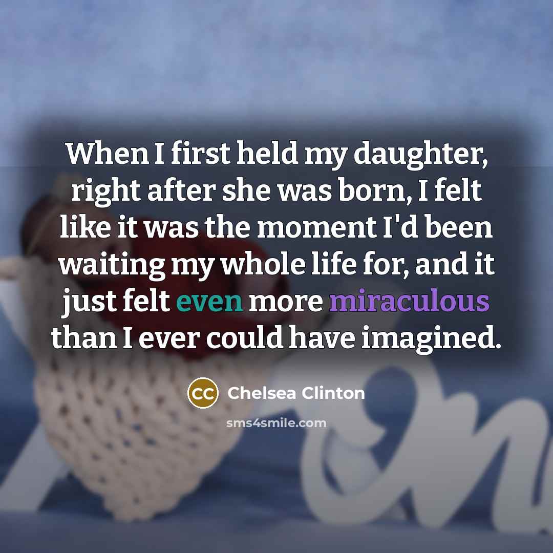 “When I first held my daughter, right after she was born, I felt like it was the moment I'd been waiting my whole life for, and it just felt even more miraculous than I ever could have imagined.” quote by Chelsea Clinton
