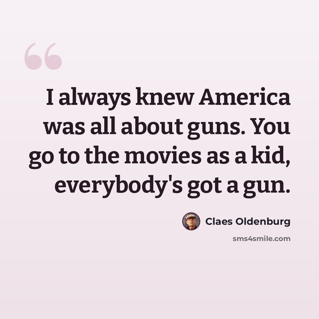 “I always knew America was all about guns. You go to the movies as a kid, everybody's got a gun.” quote by Claes Oldenburg