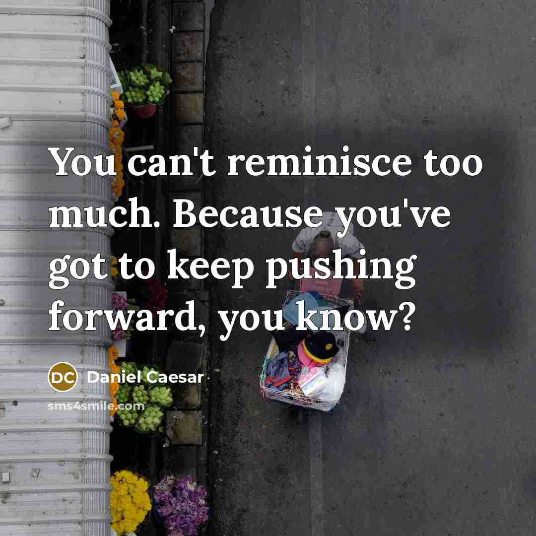 “You can't reminisce too much. Because you've got to keep pushing forward, you know?” quote by Daniel Caesar
