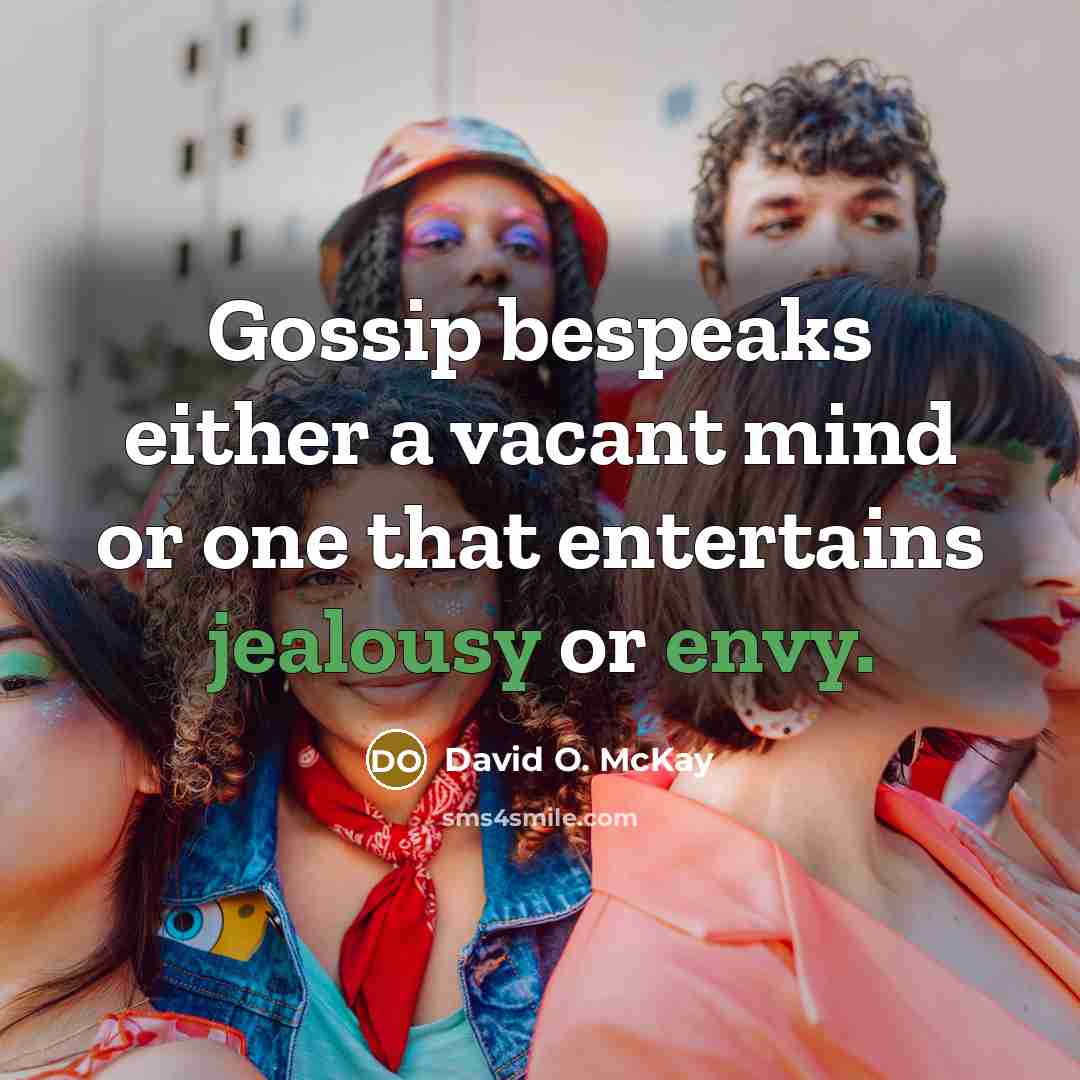 “Gossip bespeaks either a vacant mind or one that entertains jealousy or envy.” quote by David O. McKay