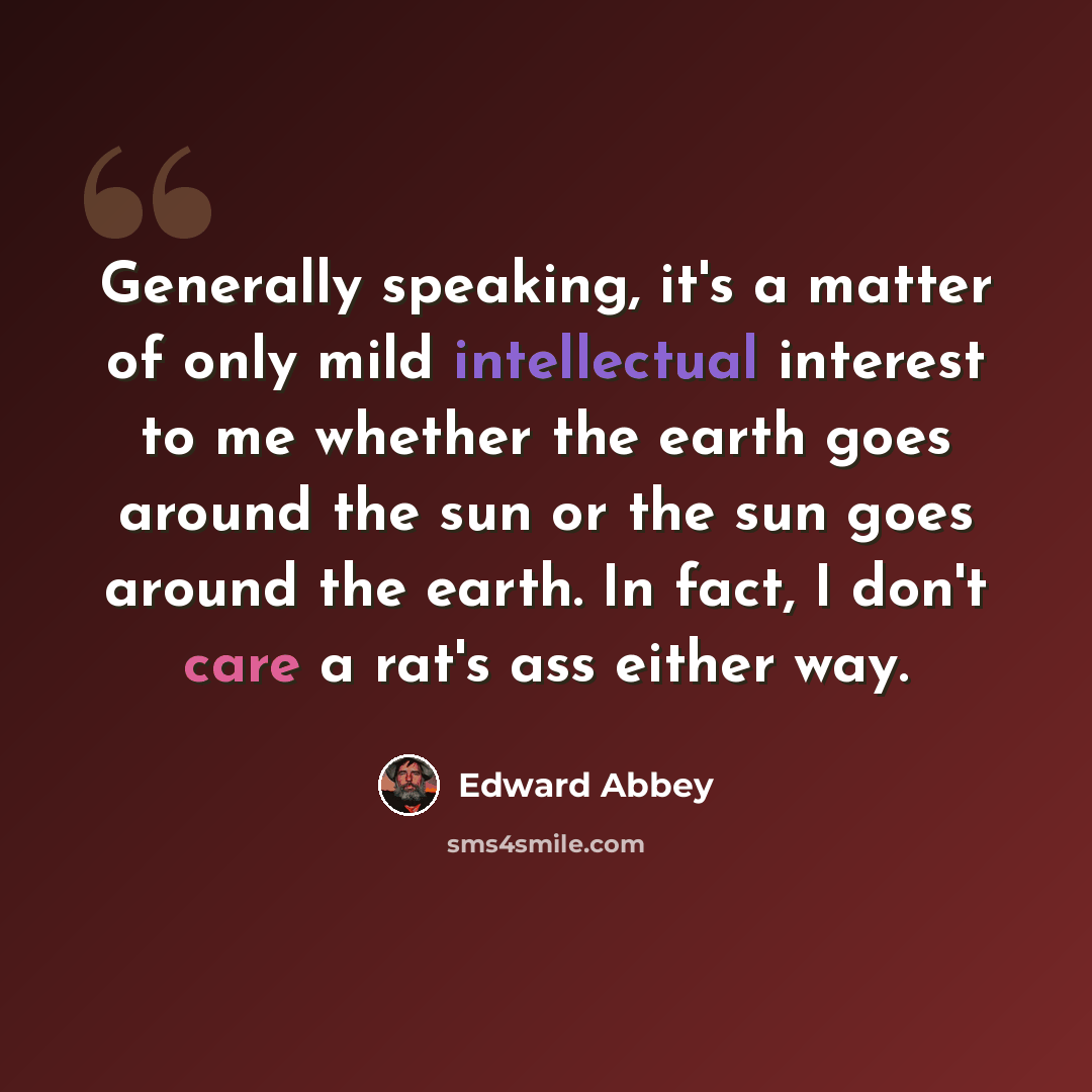 “Generally speaking, it's a matter of only mild intellectual interest to me whether the earth goes around the sun or the sun goes around the earth. In fact, I don't care a rat's ass either way.” quote by Edward Abbey