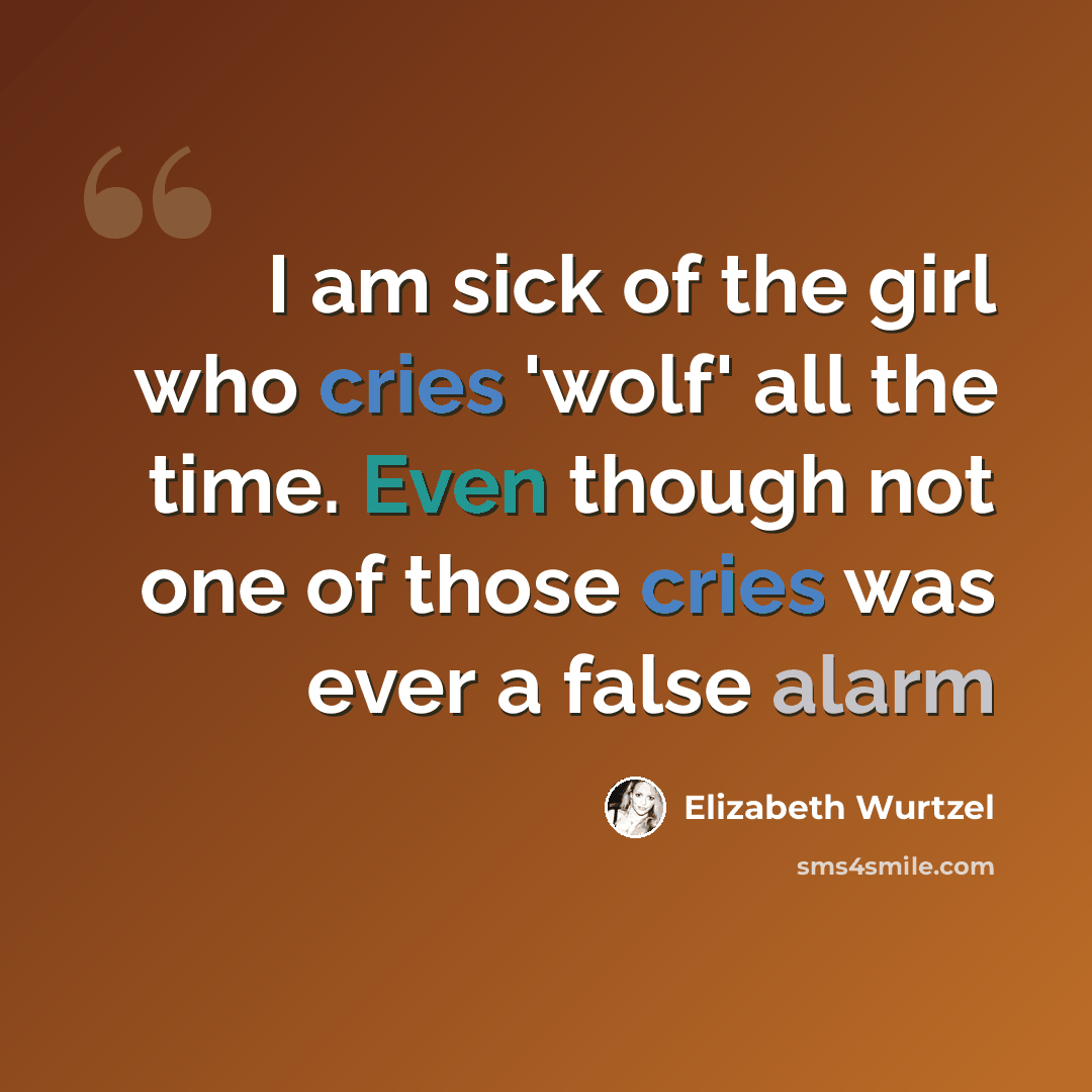 “I am sick of the girl who cries 'wolf' all the time. Even though not one of those cries was ever a false alarm” quote by Elizabeth Wurtzel