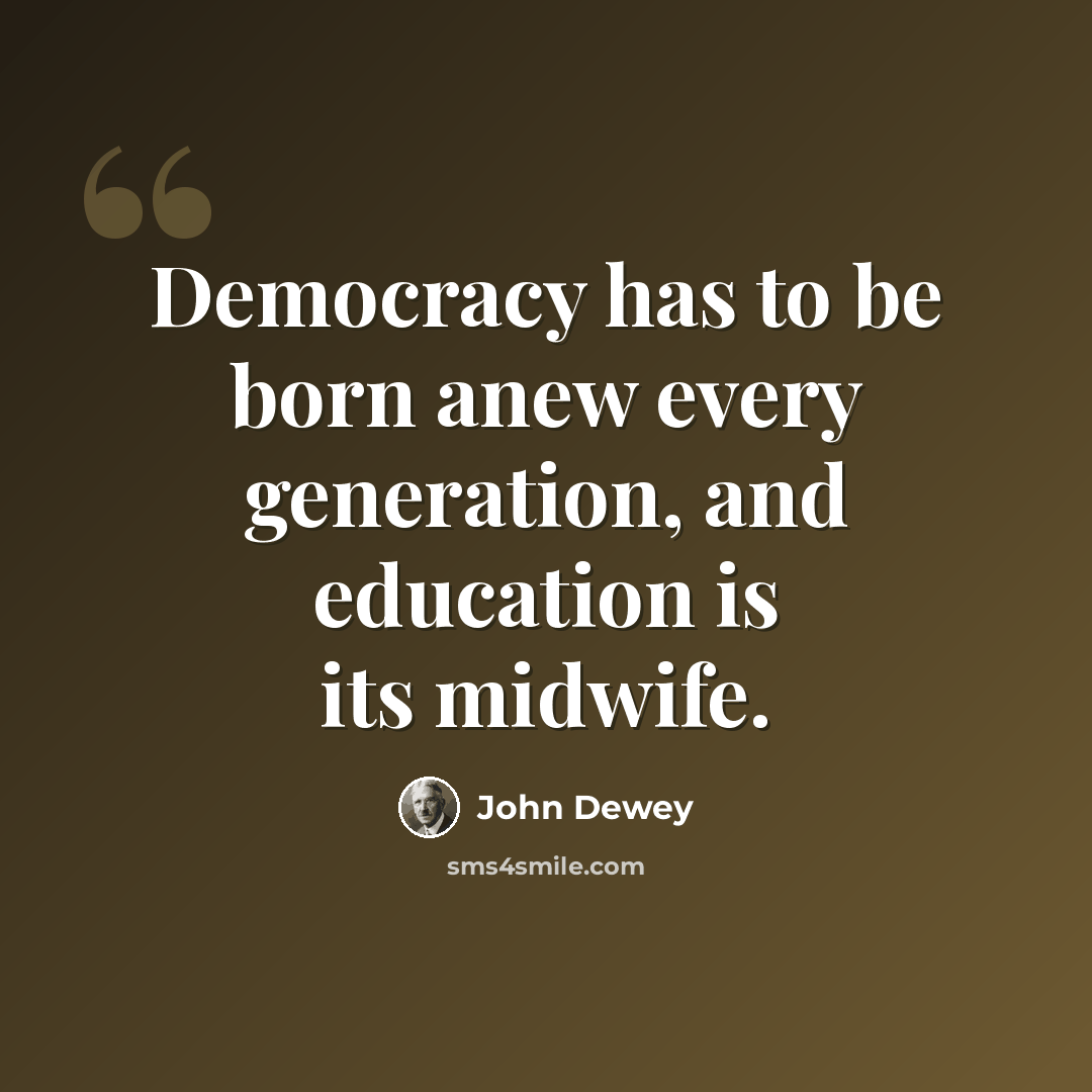 “Democracy has to be born anew every generation, and education is its midwife.” quote by John Dewey