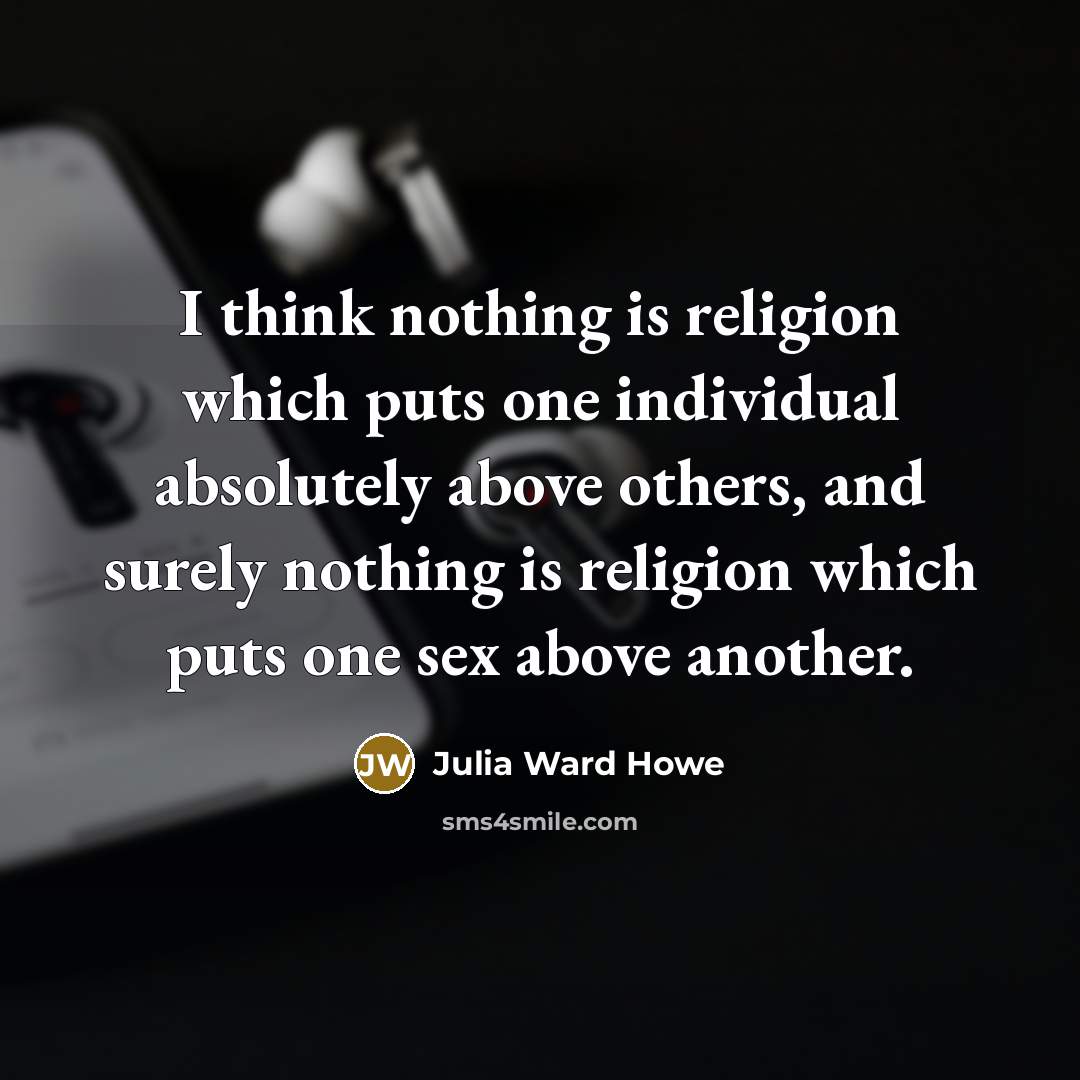 “I think nothing is religion which puts one individual absolutely above others, and surely nothing is religion which puts one sex above another.” quote by Julia Ward Howe
