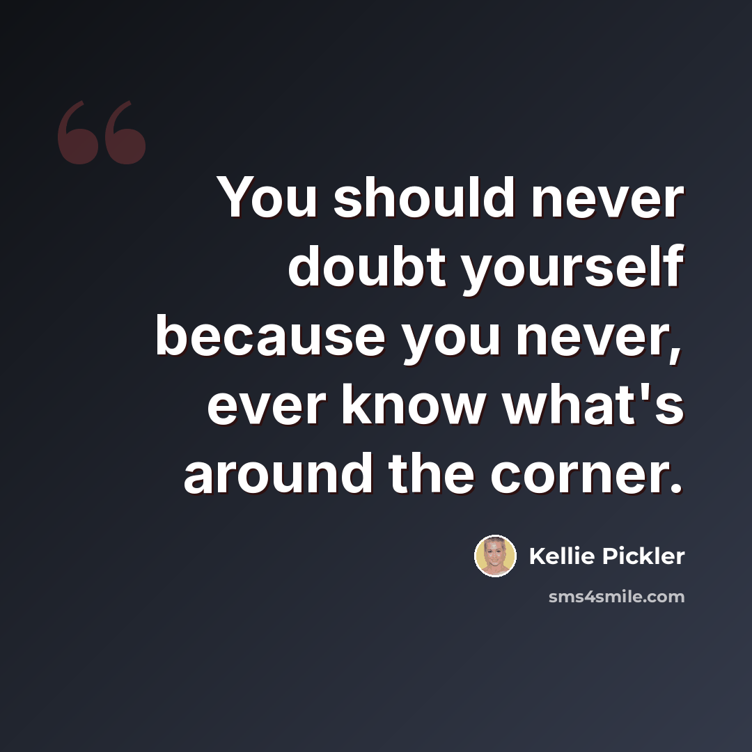“You should never doubt yourself because you never, ever know what's around the corner.” quote by Kellie Pickler
