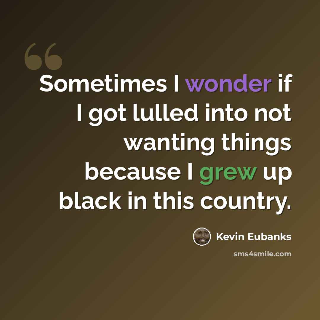 “Sometimes I wonder if I got lulled into not wanting things because I grew up black in this country.” quote by Kevin Eubanks
