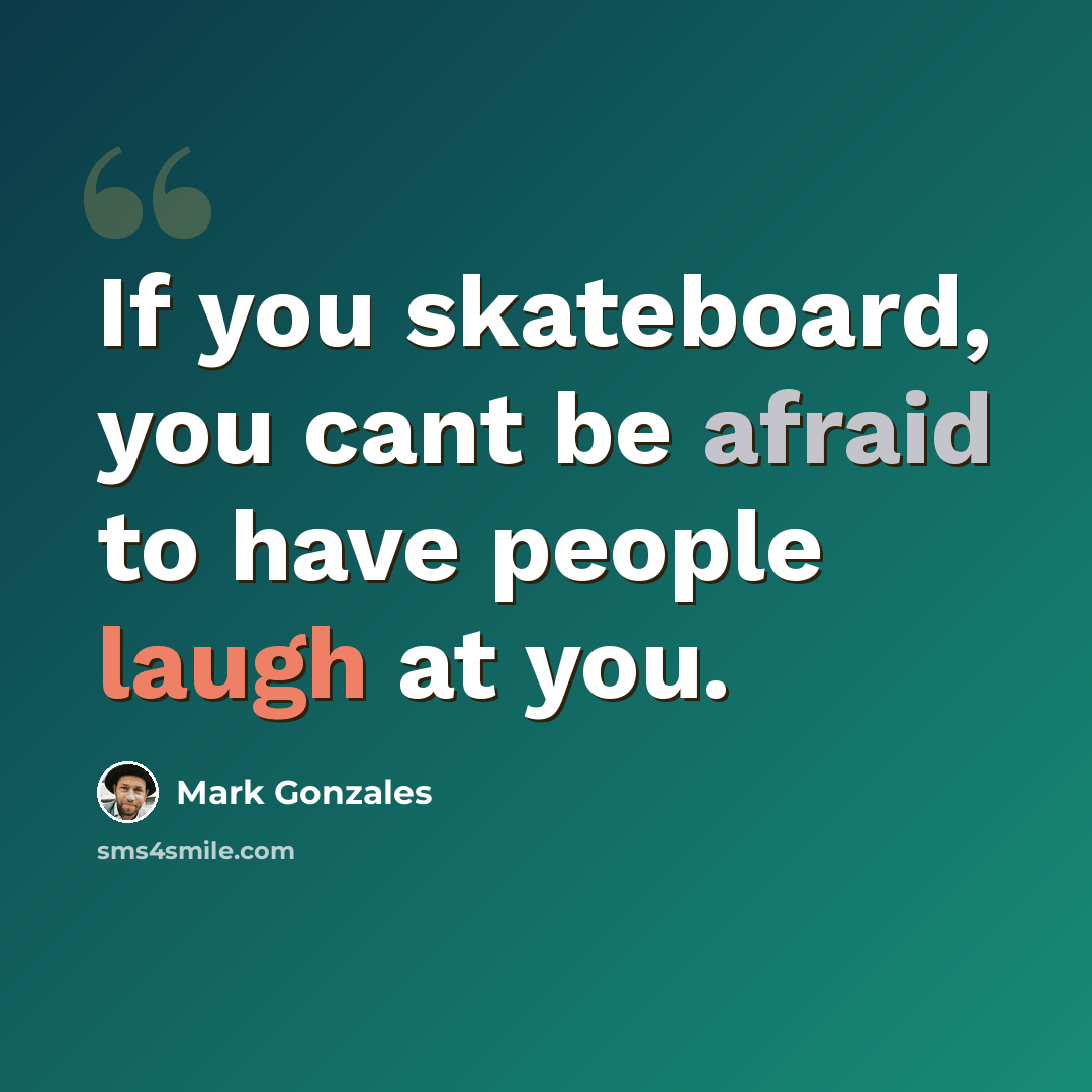 “If you skateboard, you cant be afraid to have people laugh at you.” quote by Mark Gonzales