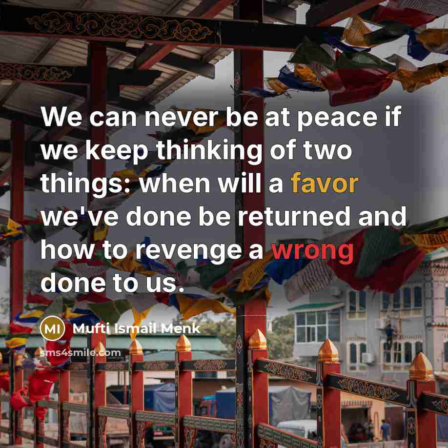 “We can never be at peace if we keep thinking of two things: when will a favor we've done be returned and how to revenge a wrong done to us.” quote by Mufti Ismail Menk