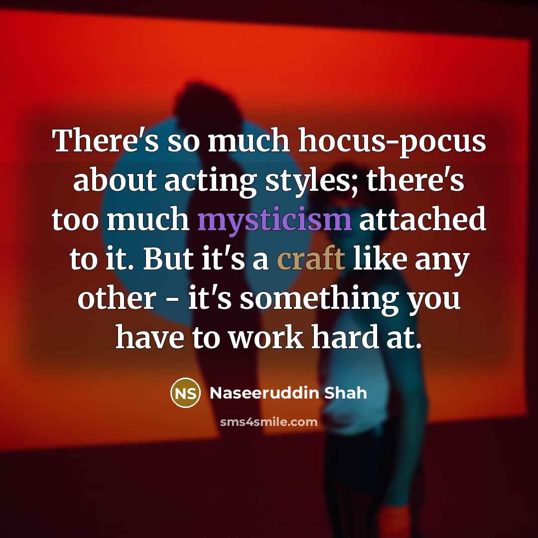 “There's so much hocus-pocus about acting styles; there's too much mysticism attached to it. But it's a craft like any other - it's something you have to work hard at.” quote by Naseeruddin Shah