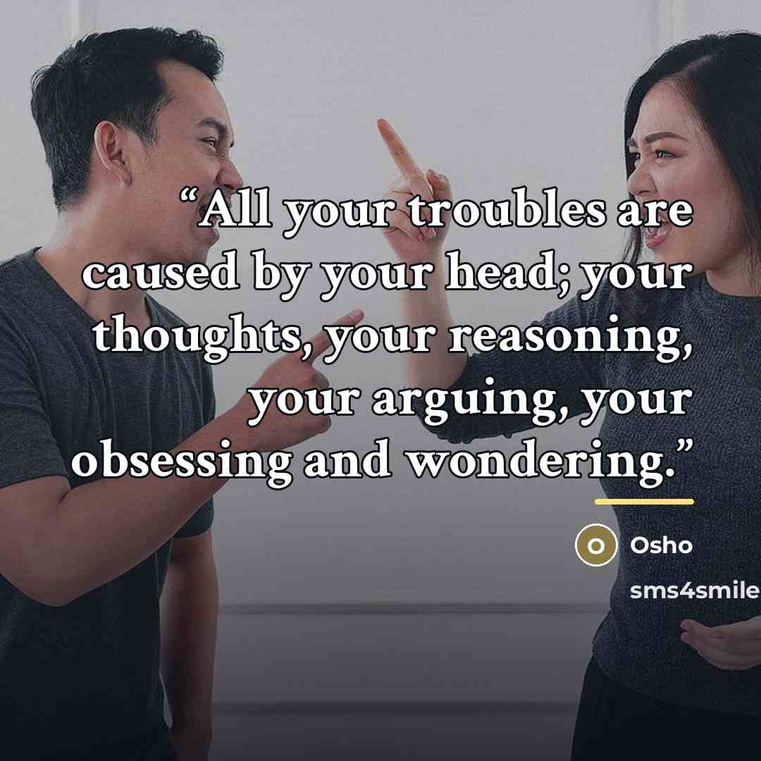 “All your troubles are caused by your head; your thoughts, your reasoning, your arguing, your obsessing and wondering.” quote by Osho