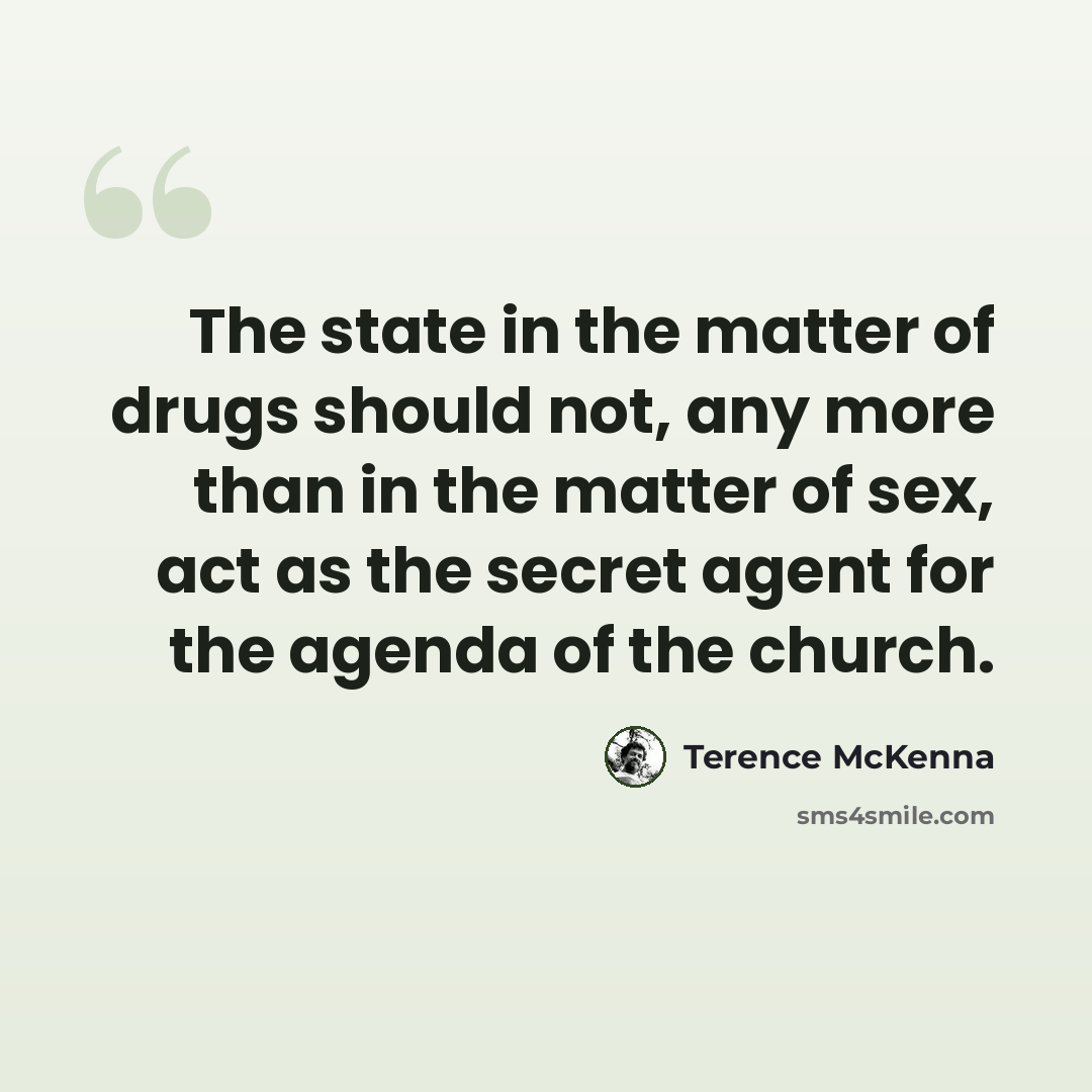 “The state in the matter of drugs should not, any more than in the matter of sex, act as the secret agent for the agenda of the church.” quote by Terence McKenna