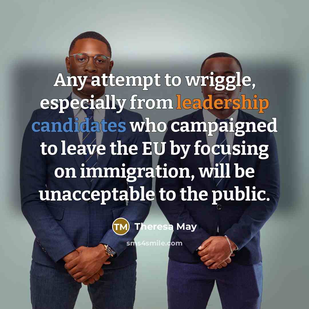 “Any attempt to wriggle, especially from leadership candidates who campaigned to leave the EU by focusing on immigration, will be unacceptable to the public.” quote by Theresa May