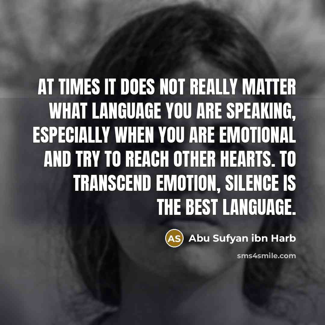 “At times it does not really matter what language you are speaking, especially when you are emotional and try to reach other hearts. To transcend emotion, silence is the best language.” quote by Abu Sufyan ibn Harb