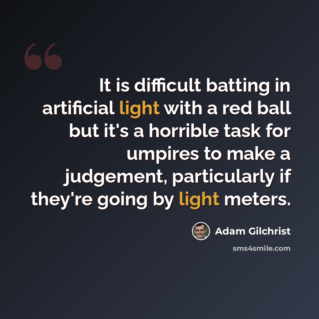 “It is difficult batting in artificial light with a red ball but it's a horrible task for umpires to make a judgement, particularly if they're going by light meters.” quote by Adam Gilchrist