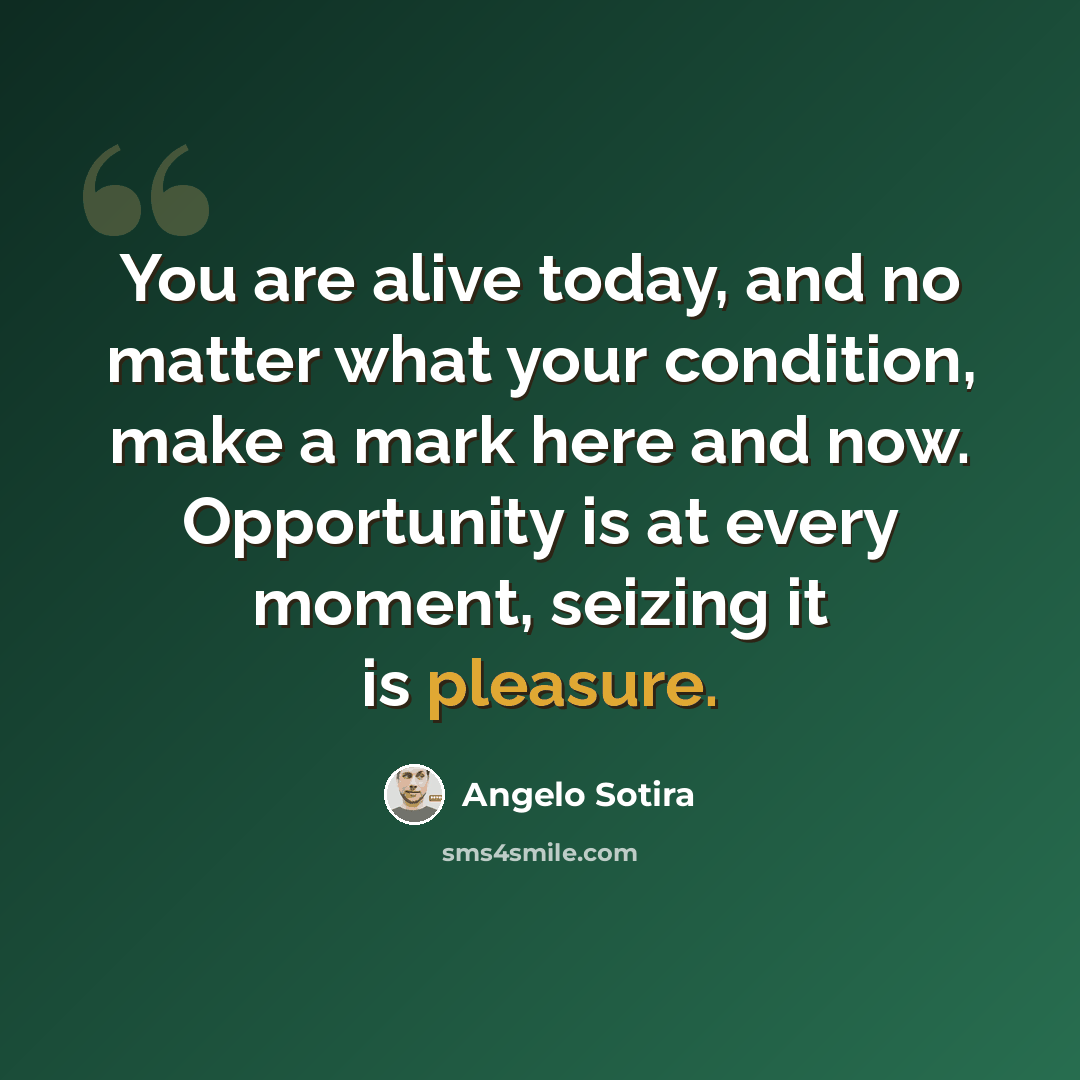 “You are alive today, and no matter what your condition, make a mark here and now. Opportunity is at every moment, seizing it is pleasure.” quote by Angelo Sotira