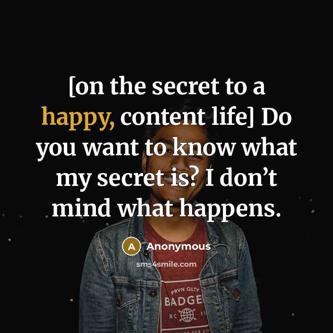 “[on the secret to a happy, content life] Do you want to know what my secret is? I don’t mind what happens.” quote by Anonymous