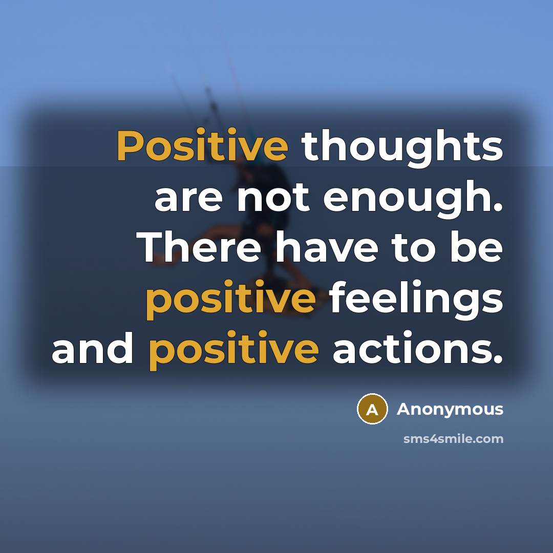 “Positive thoughts are not enough. There have to be positive feelings and positive actions.” quote by Anonymous