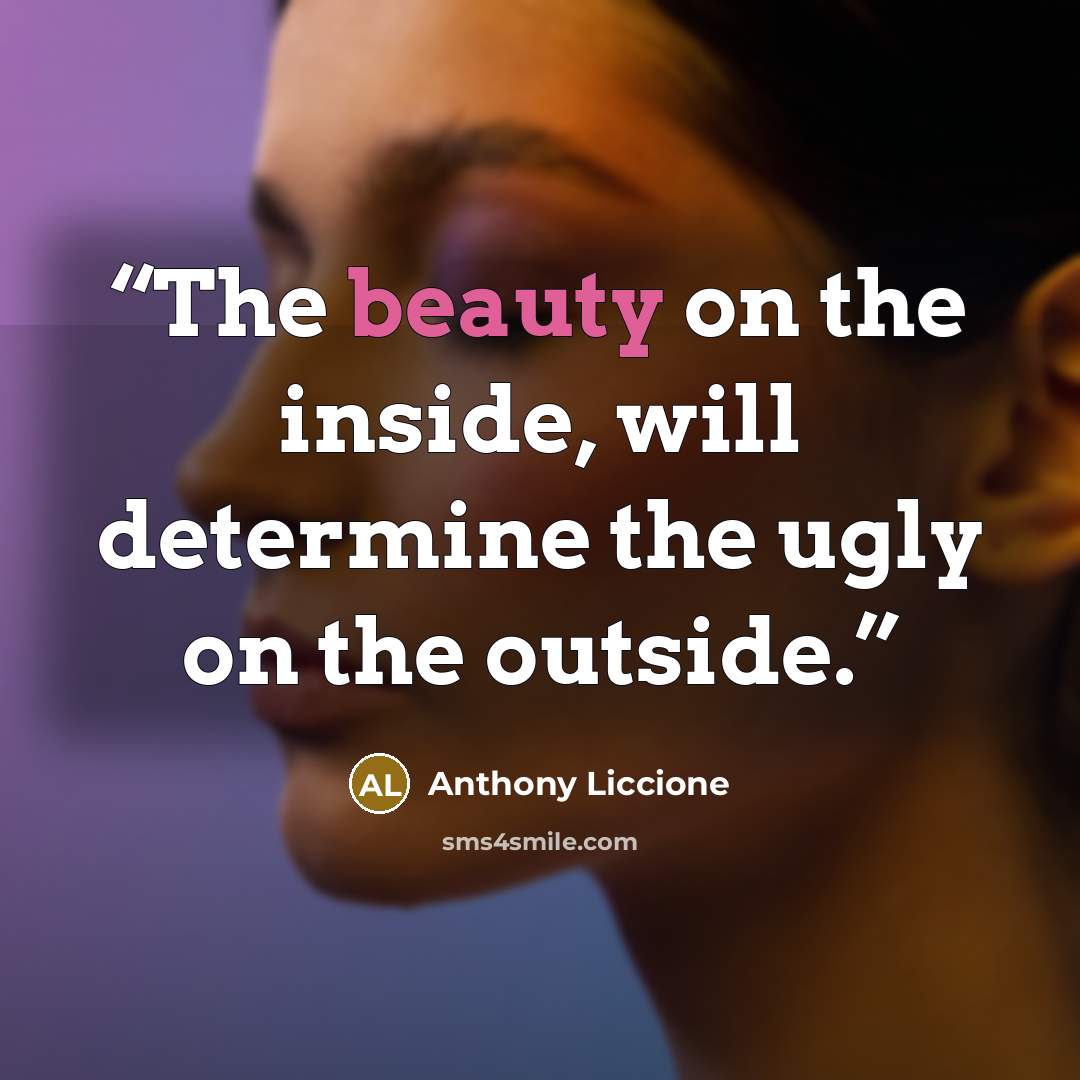 “The beauty on the inside, will determine the ugly on the outside.” quote by Anthony Liccione