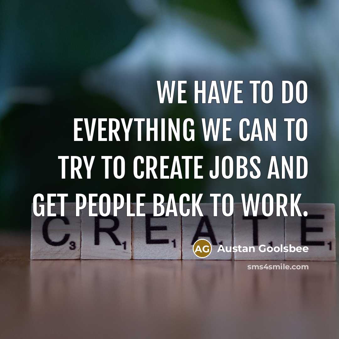 “We have to do everything we can to try to create jobs and get people back to work.” quote by Austan Goolsbee