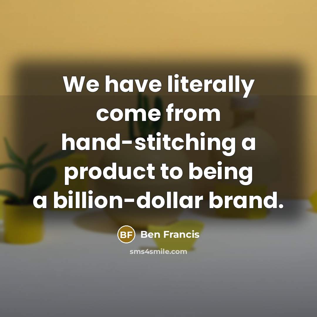 “We have literally come from hand-stitching a product to being a billion-dollar brand.” quote by Ben Francis