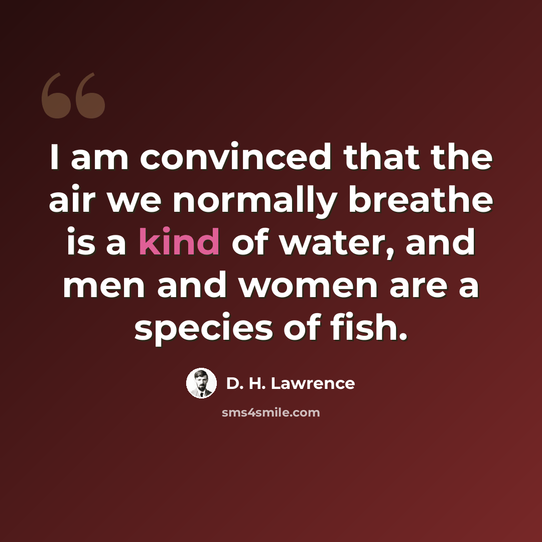 “I am convinced that the air we normally breathe is a kind of water, and men and women are a species of fish.” quote by D. H. Lawrence