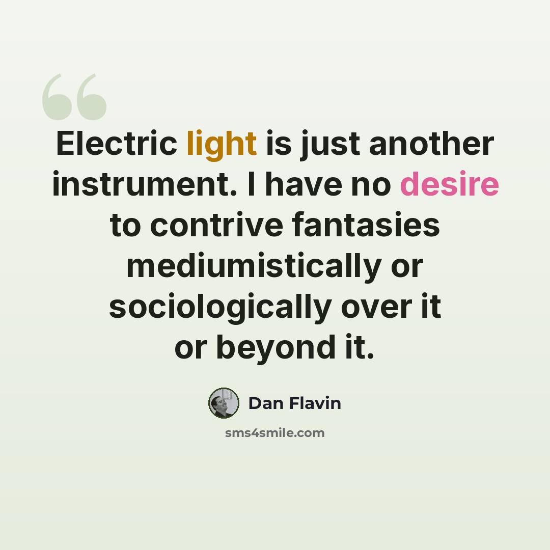 “Electric light is just another instrument. I have no desire to contrive fantasies mediumistically or sociologically over it or beyond it.” quote by Dan Flavin