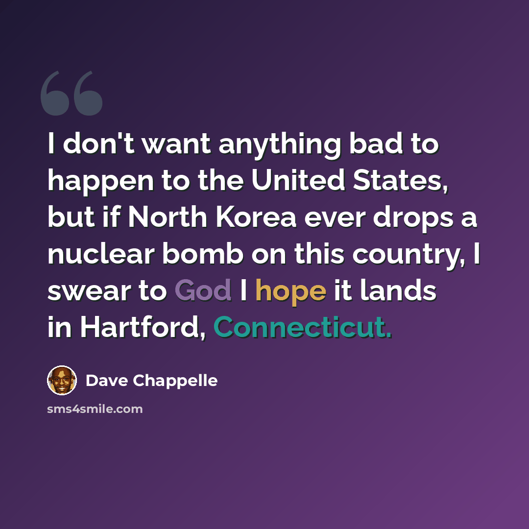 “I don't want anything bad to happen to the United States, but if North Korea ever drops a nuclear bomb on this country, I swear to God I hope it lands in Hartford, Connecticut.” quote by Dave Chappelle
