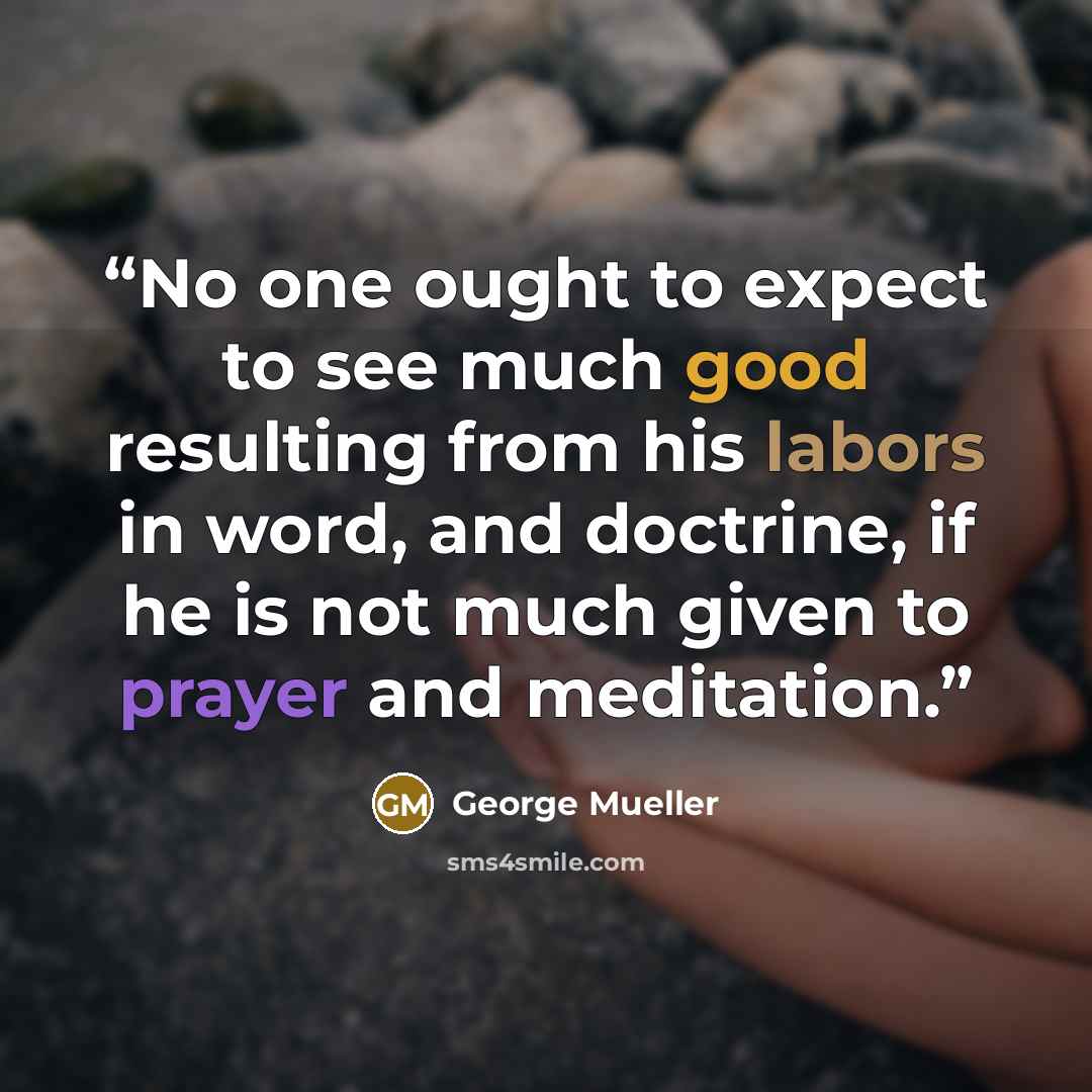 “No one ought to expect to see much good resulting from his labors in word, and doctrine, if he is not much given to prayer and meditation.” quote by George Mueller