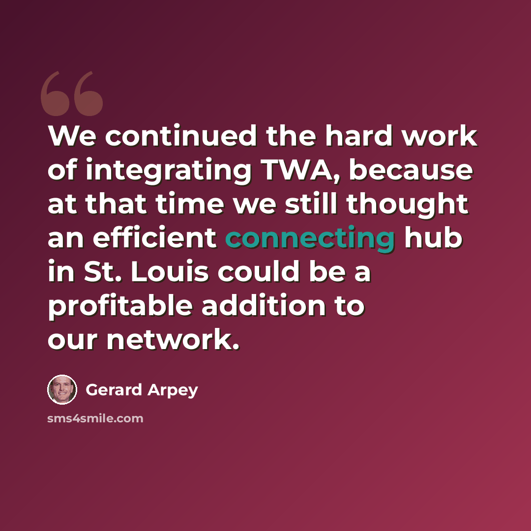 “We continued the hard work of integrating TWA, because at that time we still thought an efficient connecting hub in St. Louis could be a profitable addition to our network.” quote by Gerard Arpey