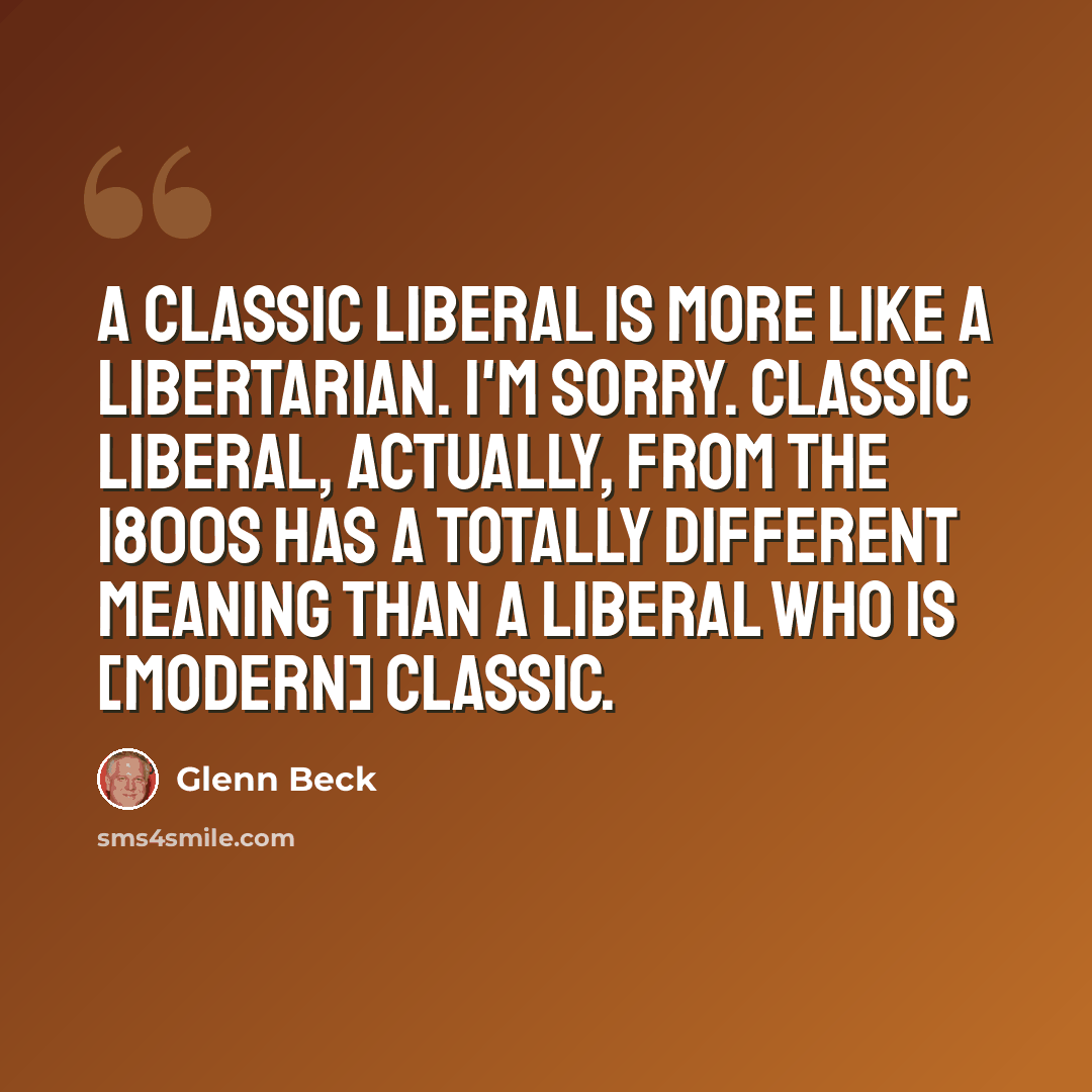 “A classic liberal is more like a libertarian. I'm sorry. Classic liberal, actually, from the 1800s has a totally different meaning than a liberal who is [modern] classic.” quote by Glenn Beck