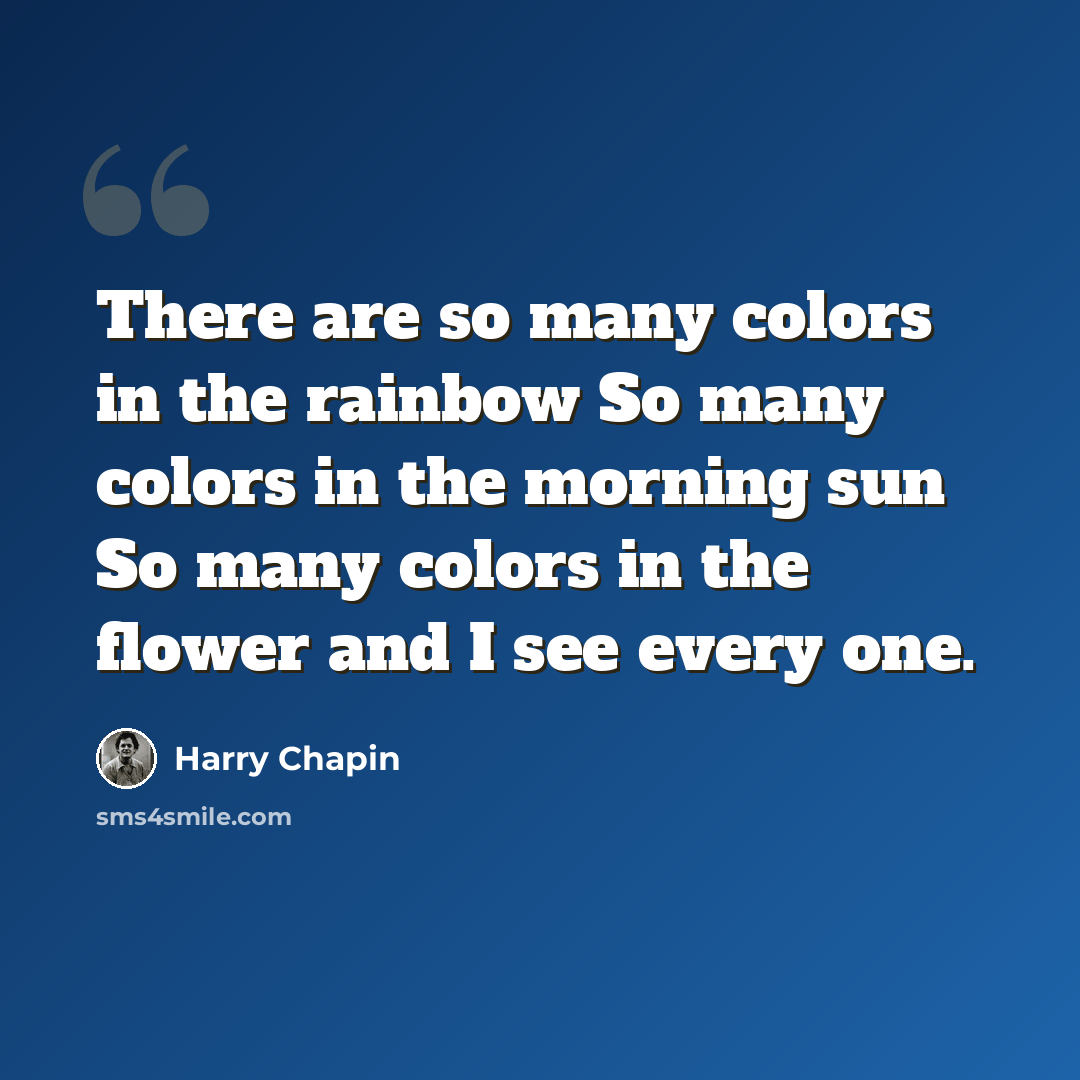 “There are so many colors in the rainbow So many colors in the morning sun So many colors in the flower and I see every one.” quote by Harry Chapin