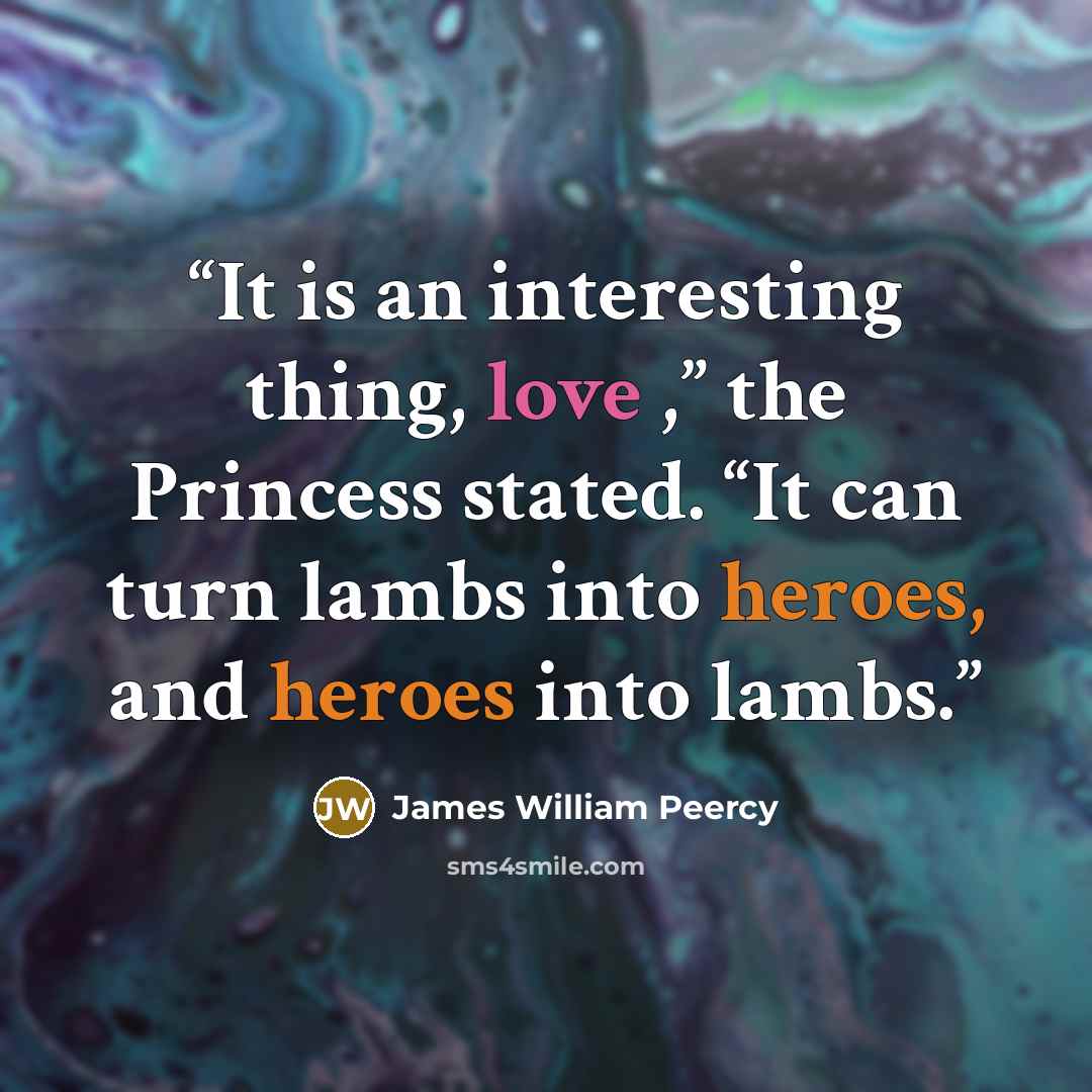 “It is an interesting thing, love ,” the Princess stated. “It can turn lambs into heroes, and heroes into lambs.” quote by James William Peercy