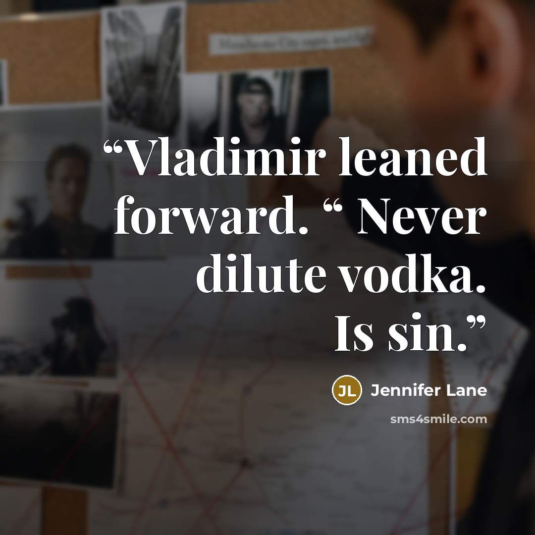 “Vladimir leaned forward. “ Never dilute vodka. Is sin.” quote by Jennifer Lane