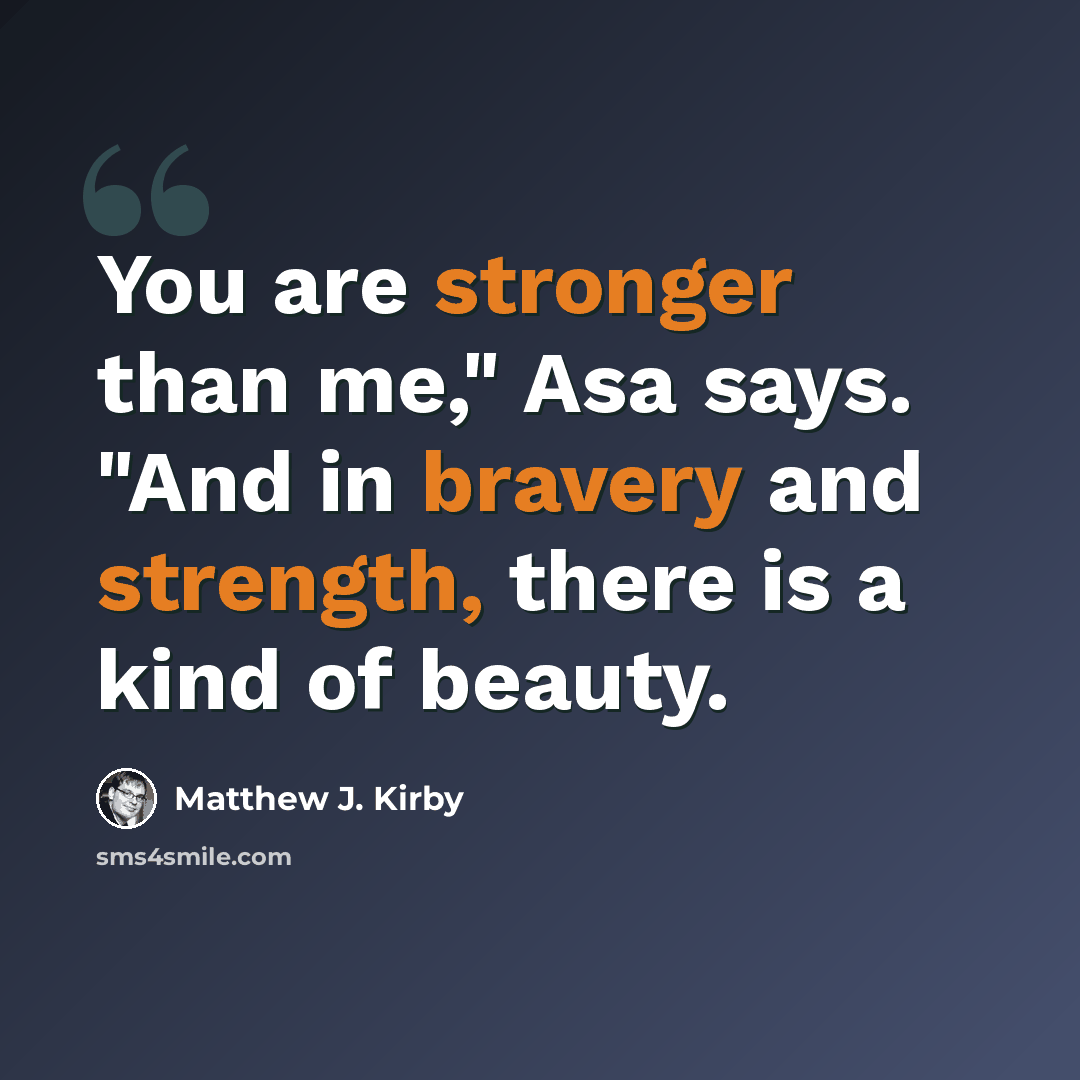 “You are stronger than me," Asa says. "And in bravery and strength, there is a kind of beauty.” quote by Matthew J. Kirby