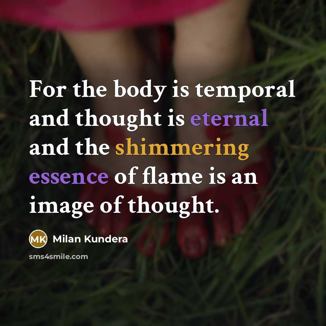 “For the body is temporal and thought is eternal and the shimmering essence of flame is an image of thought.” quote by Milan Kundera