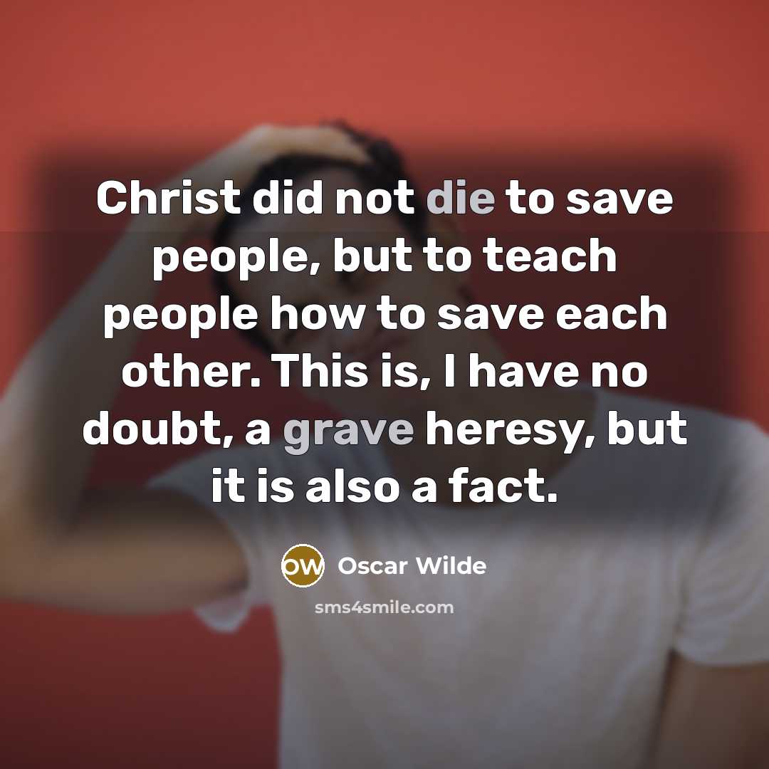 “Christ did not die to save people, but to teach people how to save each other. This is, I have no doubt, a grave heresy, but it is also a fact.” quote by Oscar Wilde