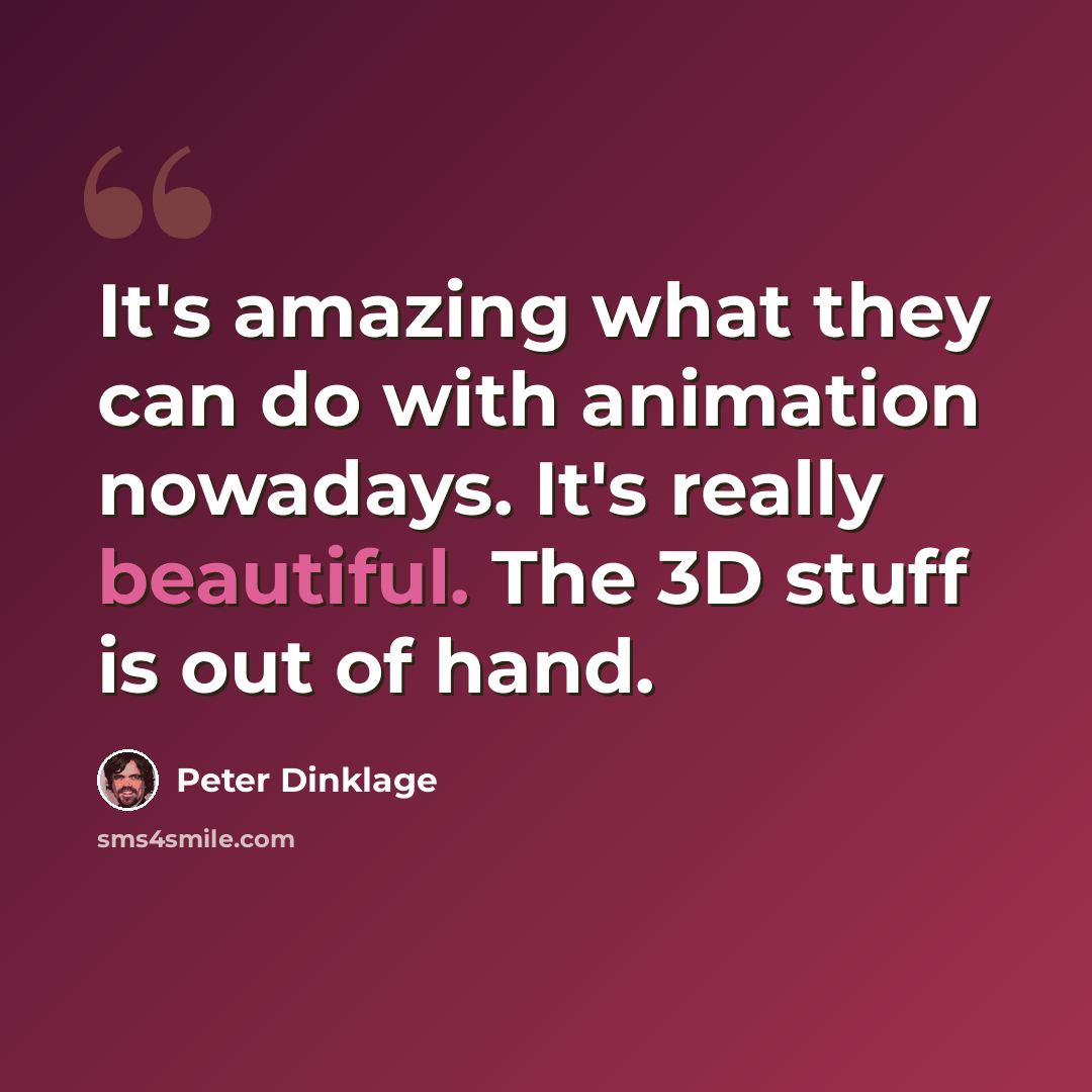 “It's amazing what they can do with animation nowadays. It's really beautiful. The 3D stuff is out of hand.” quote by Peter Dinklage