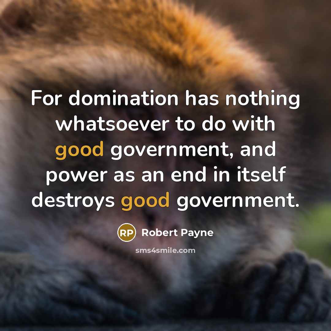 “For domination has nothing whatsoever to do with good government, and power as an end in itself destroys good government.” quote by Robert Payne