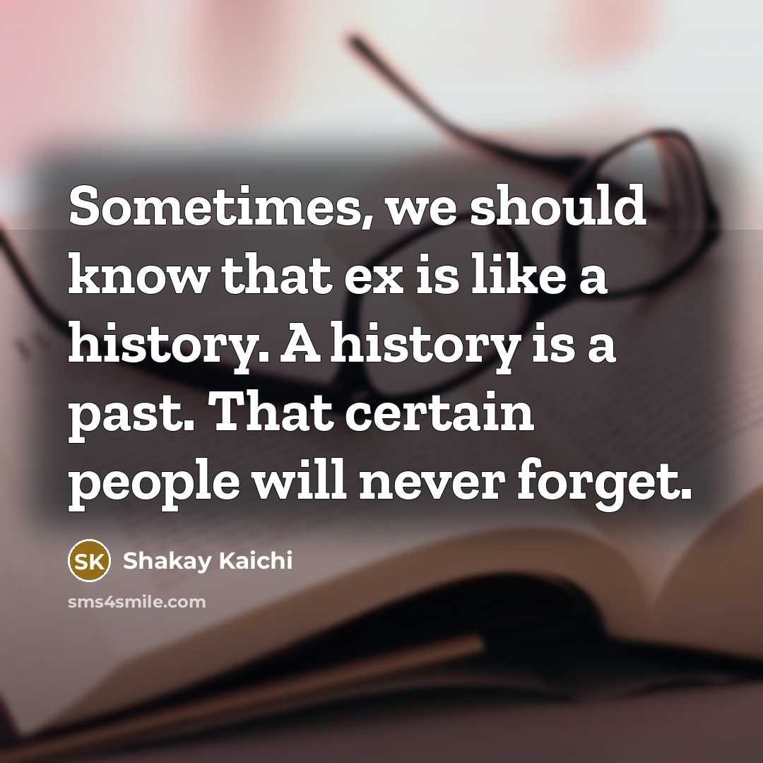 “Sometimes, we should know that ex is like a history. A history is a past. That certain people will never forget.” quote by Shakay Kaichi