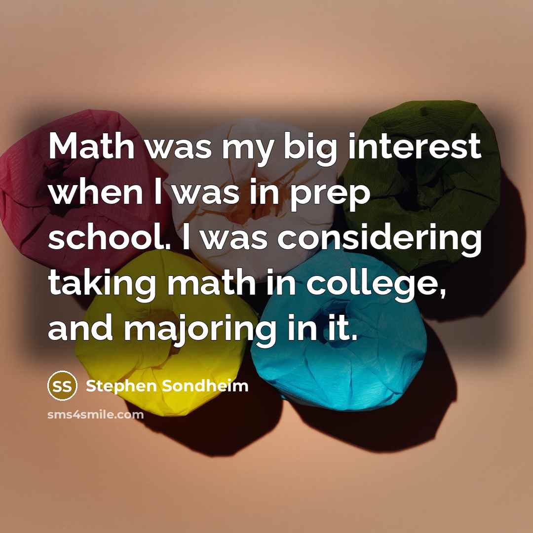 “Math was my big interest when I was in prep school. I was considering taking math in college, and majoring in it.” quote by Stephen Sondheim