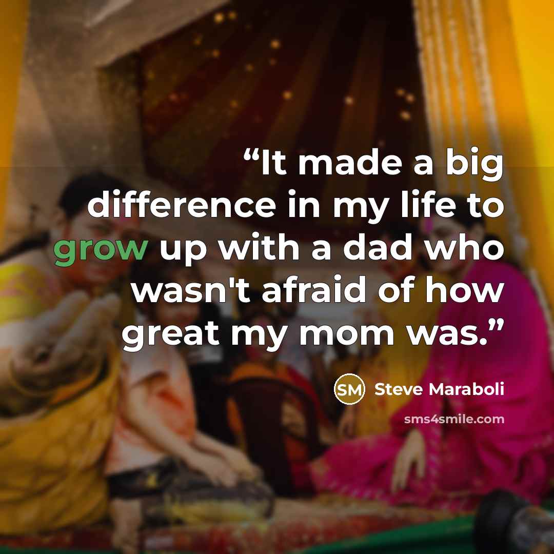 “It made a big difference in my life to grow up with a dad who wasn't afraid of how great my mom was.” quote by Steve Maraboli