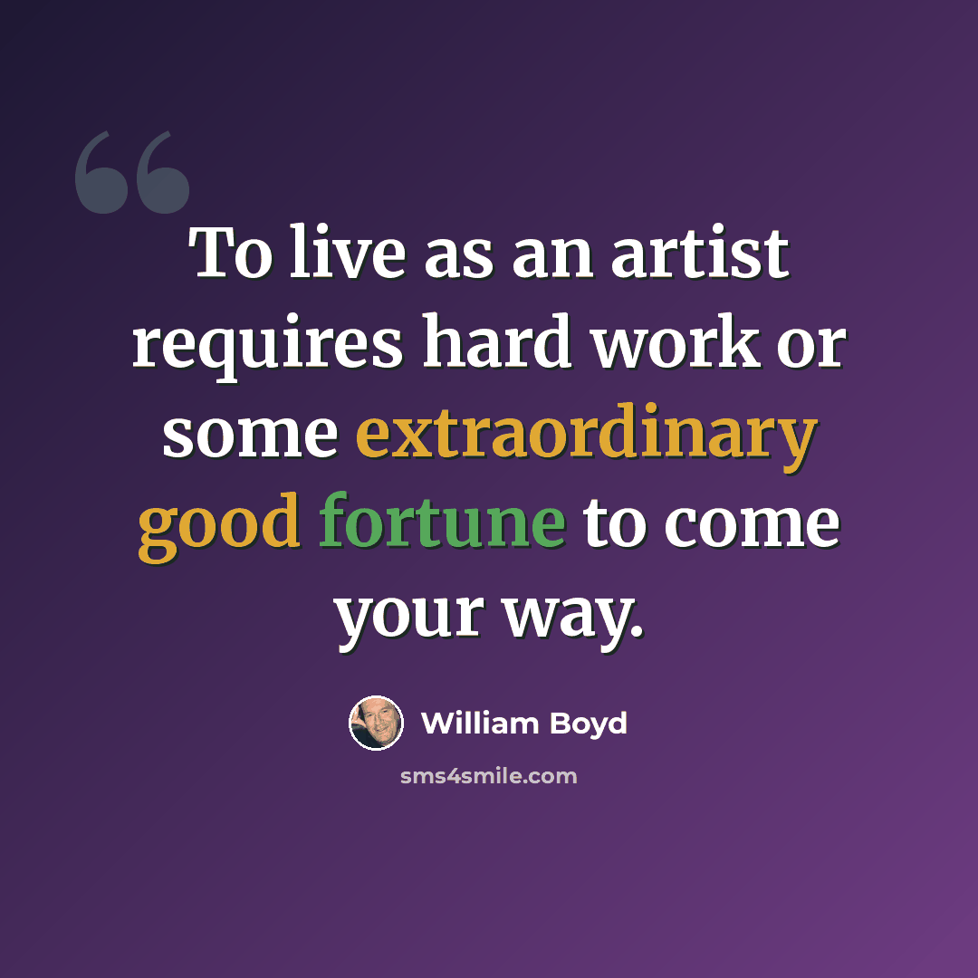 “To live as an artist requires hard work or some extraordinary good fortune to come your way.” quote by William Boyd