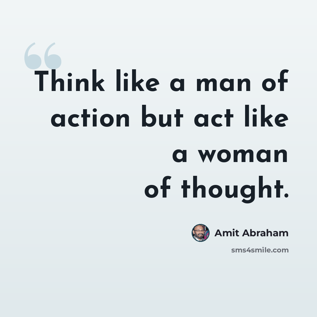 “Think like a man of action but act like a woman of thought.” quote by Amit Abraham