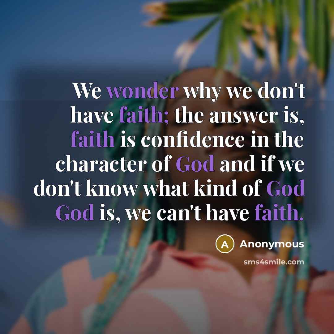 “We wonder why we don't have faith; the answer is, faith is confidence in the character of God and if we don't know what kind of God God is, we can't have faith.” quote by Anonymous