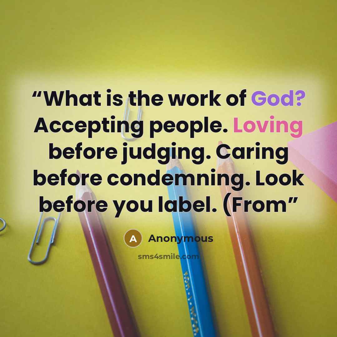 “What is the work of God? Accepting people. Loving before judging. Caring before condemning. Look before you label. (From” quote by Anonymous