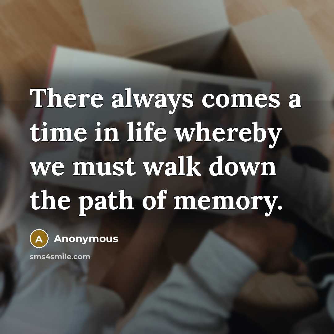 “There always comes a time in life whereby we must walk down the path of memory.” quote by Anonymous